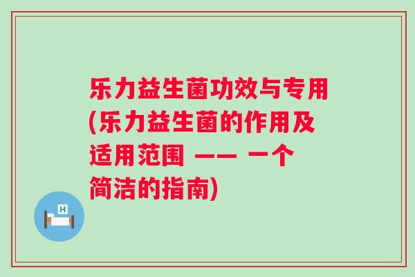 乐力益生菌功效与专用(乐力益生菌的作用及适用范围 —— 一个简洁的指南) 乐力益生菌功效与专用(乐力益生菌的作用及适用范围 —— 一个简洁的指南)