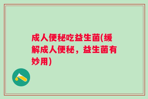 成人吃益生菌(缓解成人,益生菌有妙用) 成人吃益生菌(缓解成人,益生菌有妙用)