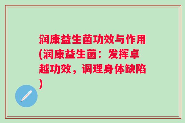 润康益生菌功效与作用(润康益生菌:发挥卓越功效,调理身体缺陷) 润康益生菌功效与作用(润康益生菌:发挥卓越功效,调理身体缺陷)