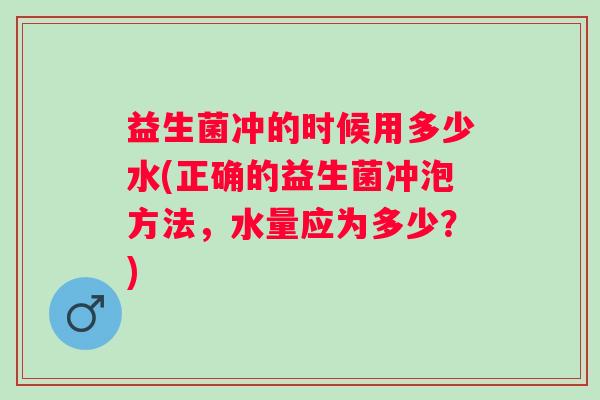 益生菌冲的时候用多少水(正确的益生菌冲泡方法,水量应为多少?) 益生菌冲的时候用多少水(正确的益生菌冲泡方法,水量应为多少?)