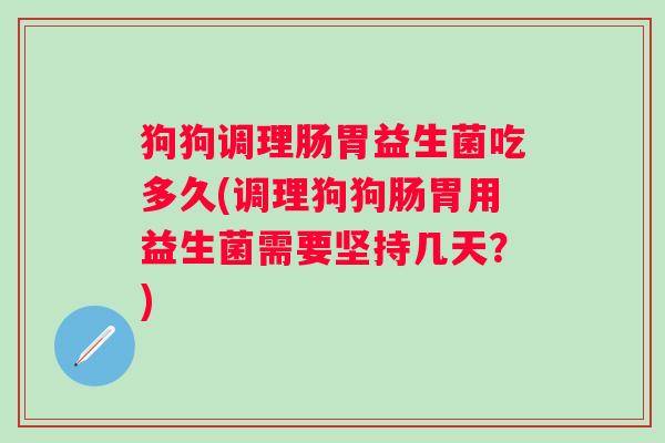 狗狗调理肠胃益生菌吃多久(调理狗狗肠胃用益生菌需要坚持几天?) 狗狗调理肠胃益生菌吃多久(调理狗狗肠胃用益生菌需要坚持几天?)