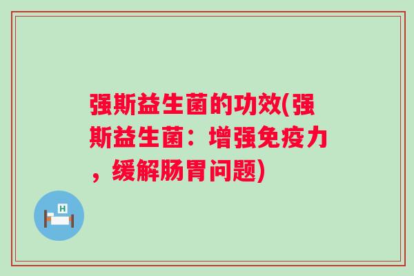 强斯益生菌的功效(强斯益生菌:增强力,缓解肠胃问题) 强斯益生菌的功效(强斯益生菌:增强力,缓解肠胃问题)