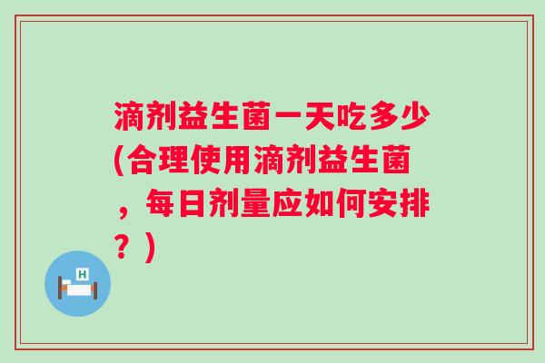 滴剂益生菌一天吃多少(合理使用滴剂益生菌，每日剂量应如何安排？)