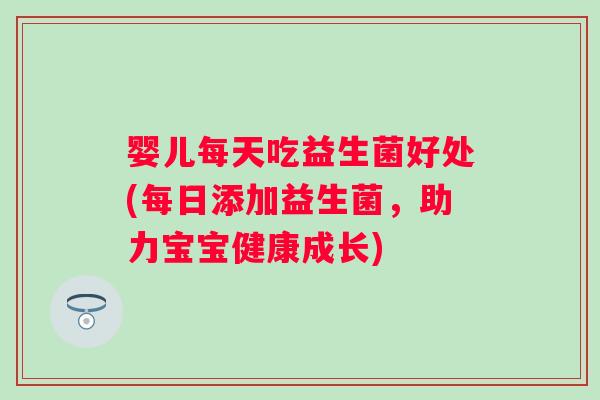 婴儿每天吃益生菌好处(每日添加益生菌,助力宝宝健康成长) 婴儿每天吃益生菌好处(每日添加益生菌,助力宝宝健康成长)