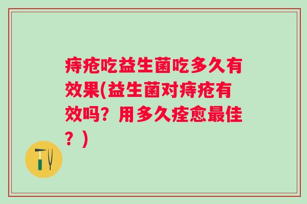 痔疮吃益生菌吃多久有效果(益生菌对痔疮有效吗？用多久痊愈佳？)