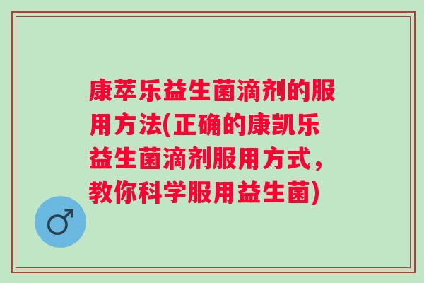 康萃乐益生菌滴剂的服用方法(正确的康凯乐益生菌滴剂服用方式,教你科学服用益生菌) 康萃乐益生菌滴剂的服用方法(正确的康凯乐益生菌滴剂服用方式,教你科学服用益生菌)