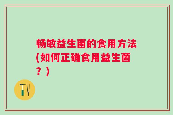 畅敏益生菌的食用方法(如何正确食用益生菌?) 畅敏益生菌的食用方法(如何正确食用益生菌?)
