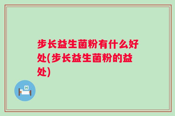 步长益生菌粉有什么好处(步长益生菌粉的益处) 步长益生菌粉有什么好处(步长益生菌粉的益处)