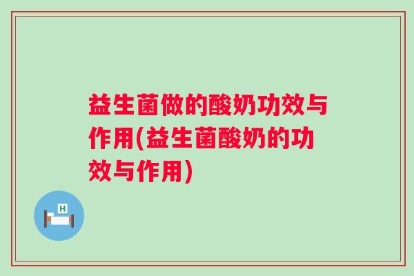益生菌做的酸奶功效与作用(益生菌酸奶的功效与作用)