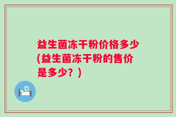 益生菌冻干粉价格多少(益生菌冻干粉的售价是多少?) 益生菌冻干粉价格多少(益生菌冻干粉的售价是多少?)