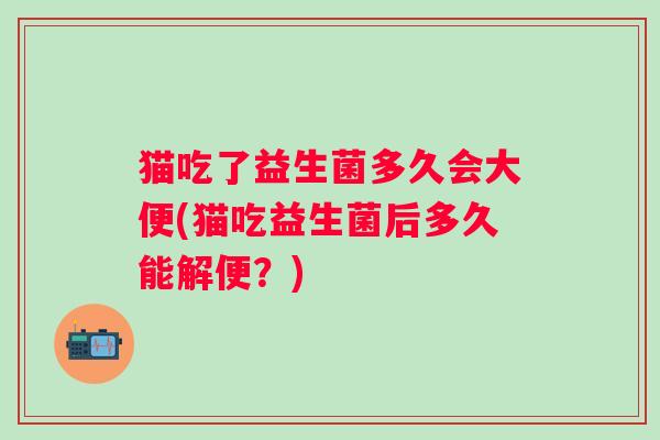 猫吃了益生菌多久会大便(猫吃益生菌后多久能解便?) 猫吃了益生菌多久会大便(猫吃益生菌后多久能解便?)