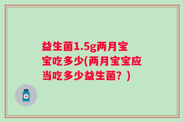 益生菌1.5g两月宝宝吃多少(两月宝宝应当吃多少益生菌?) 益生菌1.5g两月宝宝吃多少(两月宝宝应当吃多少益生菌?)