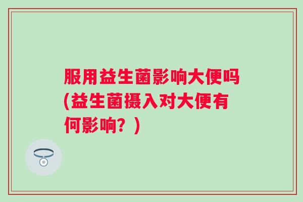 服用益生菌影响大便吗(益生菌摄入对大便有何影响?) 服用益生菌影响大便吗(益生菌摄入对大便有何影响?)