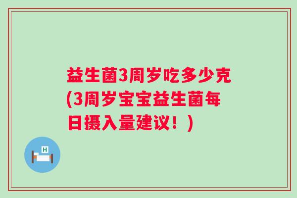益生菌3周岁吃多少克(3周岁宝宝益生菌每日摄入量建议!) 益生菌3周岁吃多少克(3周岁宝宝益生菌每日摄入量建议!)