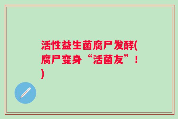 活性益生菌腐尸发酵(腐尸变身“活菌友”!) 活性益生菌腐尸发酵(腐尸变身“活菌友”!)