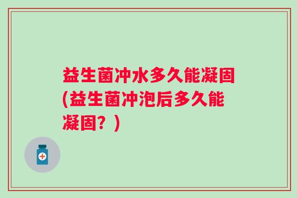 益生菌冲水多久能凝固(益生菌冲泡后多久能凝固?) 益生菌冲水多久能凝固(益生菌冲泡后多久能凝固?)