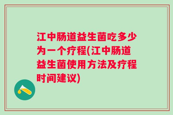 江中肠道益生菌吃多少为一个疗程(江中肠道益生菌使用方法及疗程时间建议) 江中肠道益生菌吃多少为一个疗程(江中肠道益生菌使用方法及疗程时间建议)