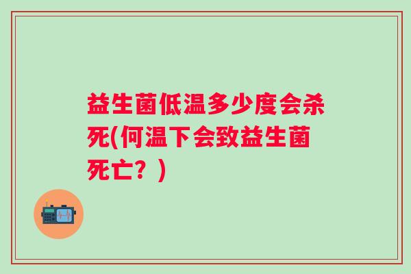 益生菌低温多少度会杀死(何温下会致益生菌死亡？)