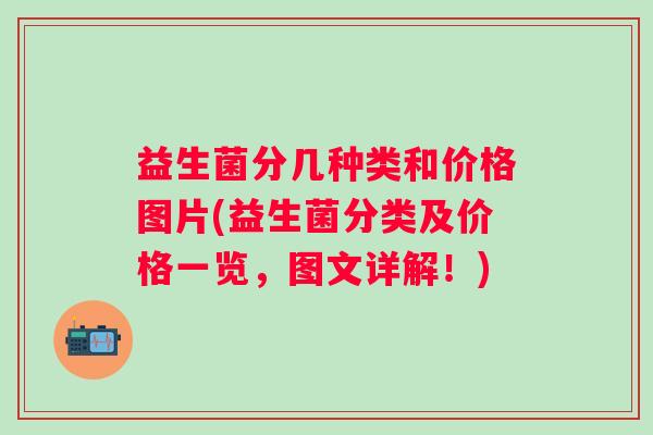 益生菌分几种类和价格图片(益生菌分类及价格一览,图文详解!) 益生菌分几种类和价格图片(益生菌分类及价格一览,图文详解!)