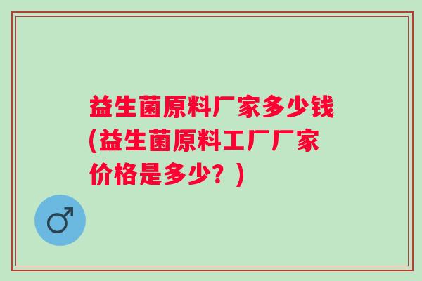 益生菌原料厂家多少钱(益生菌原料工厂厂家价格是多少?) 益生菌原料厂家多少钱(益生菌原料工厂厂家价格是多少?)
