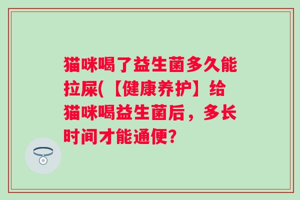猫咪喝了益生菌多久能拉屎(【健康养护】给猫咪喝益生菌后，多长时间才能通便？