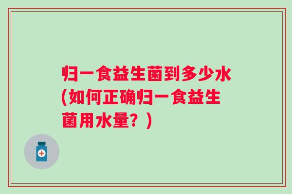 归一食益生菌到多少水(如何正确归一食益生菌用水量？)