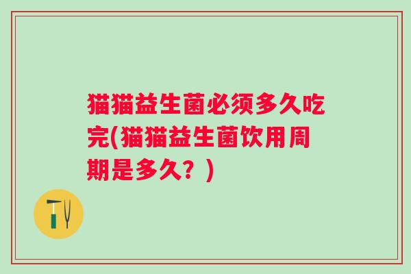 猫猫益生菌必须多久吃完(猫猫益生菌饮用周期是多久?) 猫猫益生菌必须多久吃完(猫猫益生菌饮用周期是多久?)