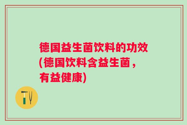 德国益生菌饮料的功效(德国饮料含益生菌,有益健康) 德国益生菌饮料的功效(德国饮料含益生菌,有益健康)