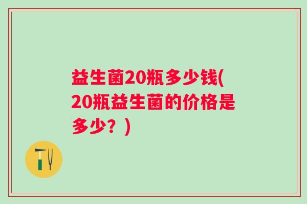 益生菌20瓶多少钱(20瓶益生菌的价格是多少？)