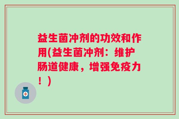 益生菌冲剂的功效和作用(益生菌冲剂:维护肠道健康,增强力!) 益生菌冲剂的功效和作用(益生菌冲剂:维护肠道健康,增强力!)
