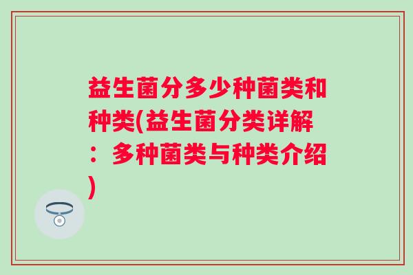 益生菌分多少种菌类和种类(益生菌分类详解:多种菌类与种类介绍) 益生菌分多少种菌类和种类(益生菌分类详解:多种菌类与种类介绍)