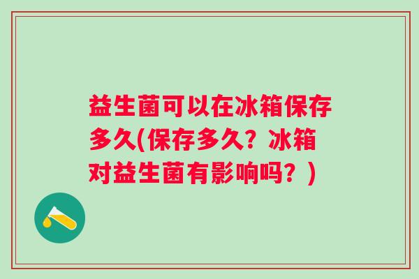 益生菌可以在冰箱保存多久(保存多久?冰箱对益生菌有影响吗?) 益生菌可以在冰箱保存多久(保存多久?冰箱对益生菌有影响吗?)