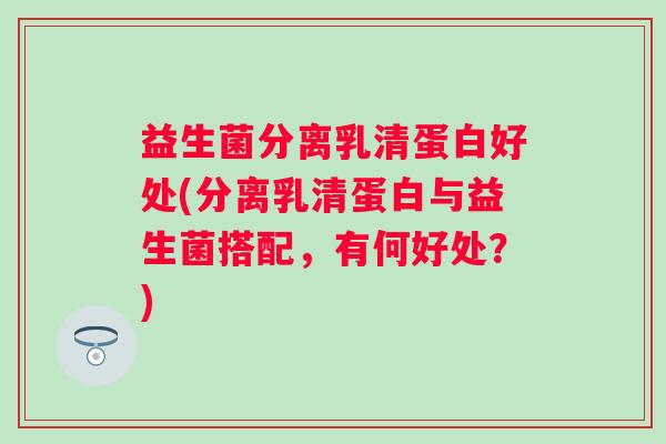 益生菌分离乳清蛋白好处(分离乳清蛋白与益生菌搭配,有何好处?) 益生菌分离乳清蛋白好处(分离乳清蛋白与益生菌搭配,有何好处?)