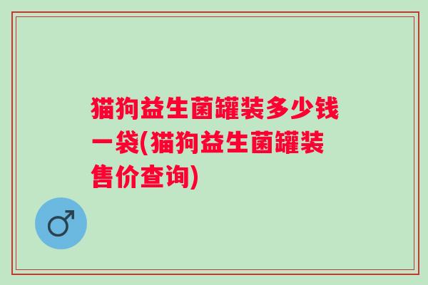 猫狗益生菌罐装多少钱一袋(猫狗益生菌罐装售价查询)