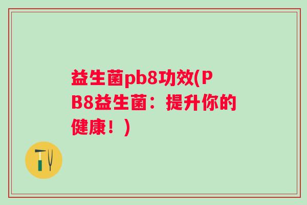 益生菌pb8功效(PB8益生菌:提升你的健康!) 益生菌pb8功效(PB8益生菌:提升你的健康!)