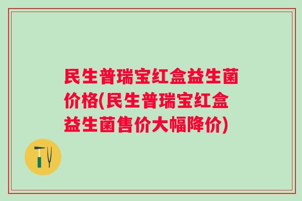 民生普瑞宝红盒益生菌价格(民生普瑞宝红盒益生菌售价大幅降价) 民生普瑞宝红盒益生菌价格(民生普瑞宝红盒益生菌售价大幅降价)