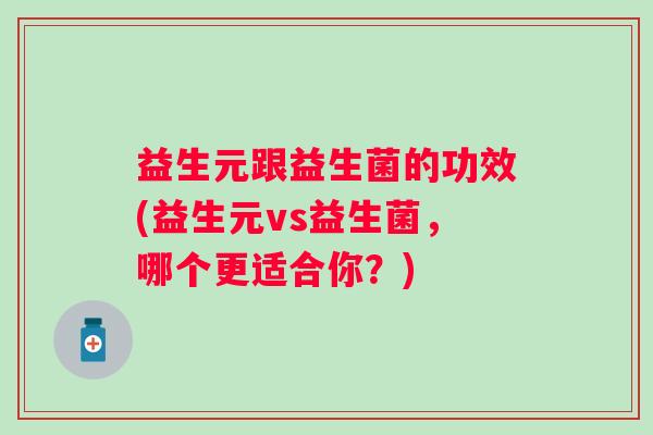 益生元跟益生菌的功效(益生元vs益生菌，哪个更适合你？)