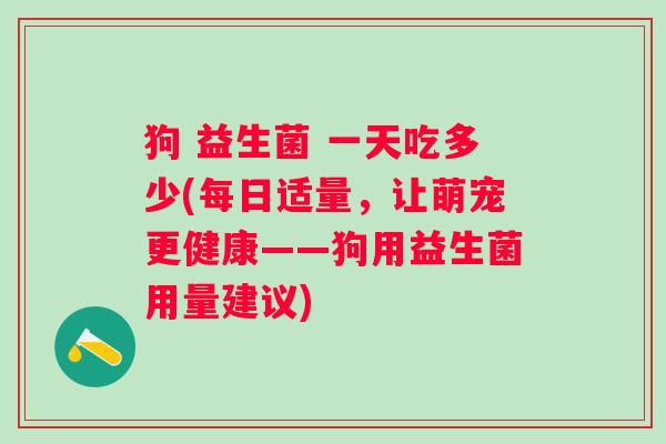 狗 益生菌 一天吃多少(每日适量，让萌宠更健康——狗用益生菌用量建议)