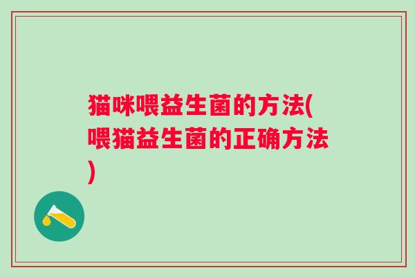 猫咪喂益生菌的方法(喂猫益生菌的正确方法) 猫咪喂益生菌的方法(喂猫益生菌的正确方法)