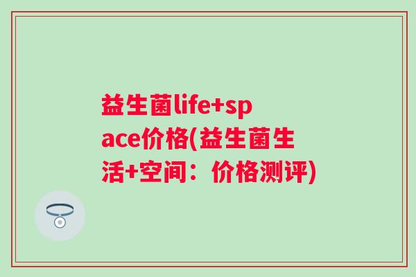 益生菌life+space价格(益生菌生活+空间:价格测评) 益生菌life+space价格(益生菌生活+空间:价格测评)