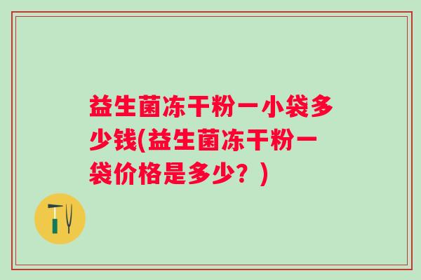 益生菌冻干粉一小袋多少钱(益生菌冻干粉一袋价格是多少?) 益生菌冻干粉一小袋多少钱(益生菌冻干粉一袋价格是多少?)