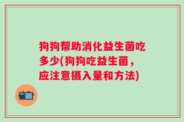 狗狗帮助消化益生菌吃多少(狗狗吃益生菌,应注意摄入量和方法) 狗狗帮助消化益生菌吃多少(狗狗吃益生菌,应注意摄入量和方法)