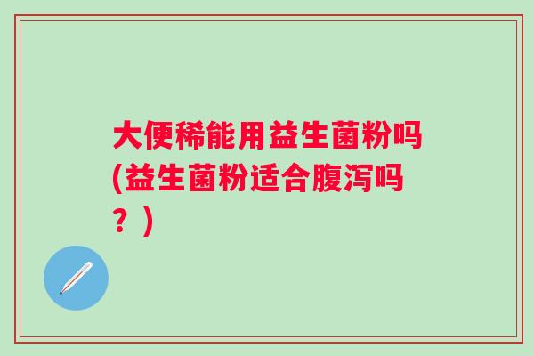 大便稀能用益生菌粉吗(益生菌粉适合吗?) 大便稀能用益生菌粉吗(益生菌粉适合吗?)