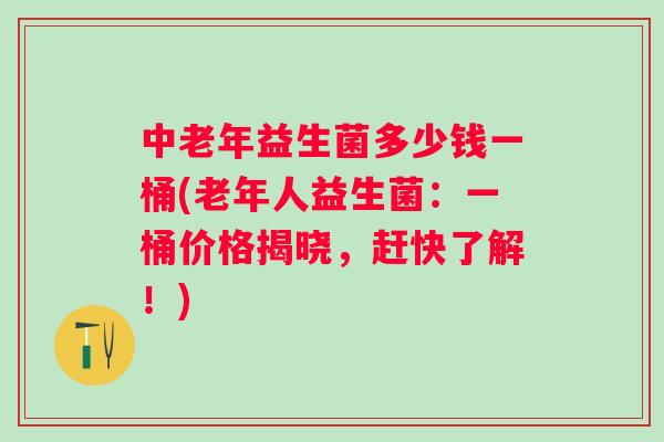 中老年益生菌多少钱一桶(老年人益生菌:一桶价格揭晓,赶快了解!) 中老年益生菌多少钱一桶(老年人益生菌:一桶价格揭晓,赶快了解!)