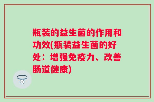 瓶装的益生菌的作用和功效(瓶装益生菌的好处：增强力、改善肠道健康)