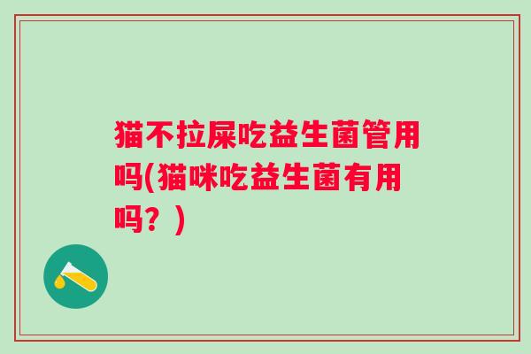 猫不拉屎吃益生菌管用吗(猫咪吃益生菌有用吗?) 猫不拉屎吃益生菌管用吗(猫咪吃益生菌有用吗?)