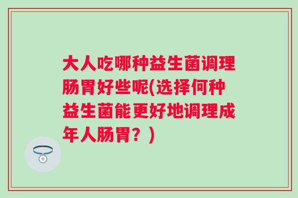 大人吃哪种益生菌调理肠胃好些呢(选择何种益生菌能更好地调理成年人肠胃?) 大人吃哪种益生菌调理肠胃好些呢(选择何种益生菌能更好地调理成年人肠胃?)