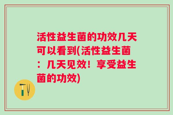 活性益生菌的功效几天可以看到(活性益生菌:几天见效!享受益生菌的功效) 活性益生菌的功效几天可以看到(活性益生菌:几天见效!享受益生菌的功效)