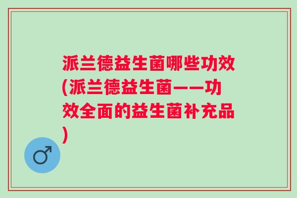 派兰德益生菌哪些功效(派兰德益生菌——功效全面的益生菌补充品) 派兰德益生菌哪些功效(派兰德益生菌——功效全面的益生菌补充品)