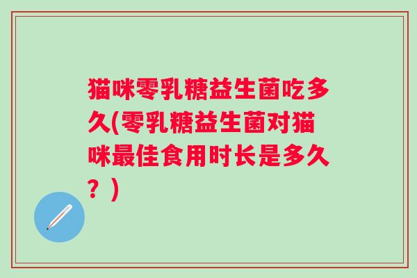 猫咪零乳糖益生菌吃多久(零乳糖益生菌对猫咪佳食用时长是多久?) 猫咪零乳糖益生菌吃多久(零乳糖益生菌对猫咪佳食用时长是多久?)
